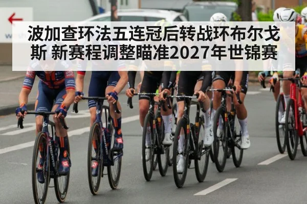 波加查环法五连冠后转战环布尔戈斯 新赛程调整瞄准2027年世锦赛（hth）