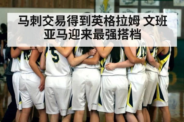 马刺交易得到英格拉姆 文班亚马迎来最强搭档