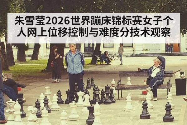 朱雪莹2026世界蹦床锦标赛女子个人网上位移控制与难度分技术观察