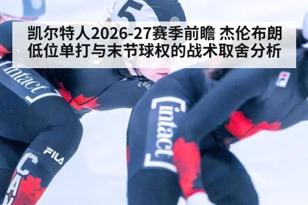 凯尔特人2026-27赛季前瞻 杰伦布朗低位单打与末节球权的战术取舍分析