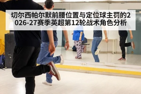 切尔西帕尔默前腰位置与定位球主罚的2026-27赛季英超第12轮战术角色分析 - hth