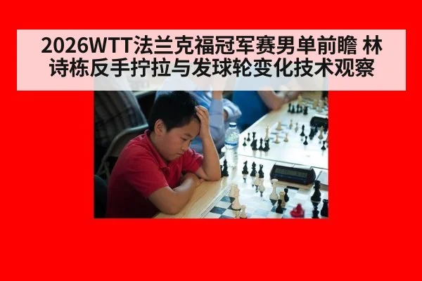 2026WTT法兰克福冠军赛男单前瞻 林诗栋反手拧拉与发球轮变化技术观察（hth）